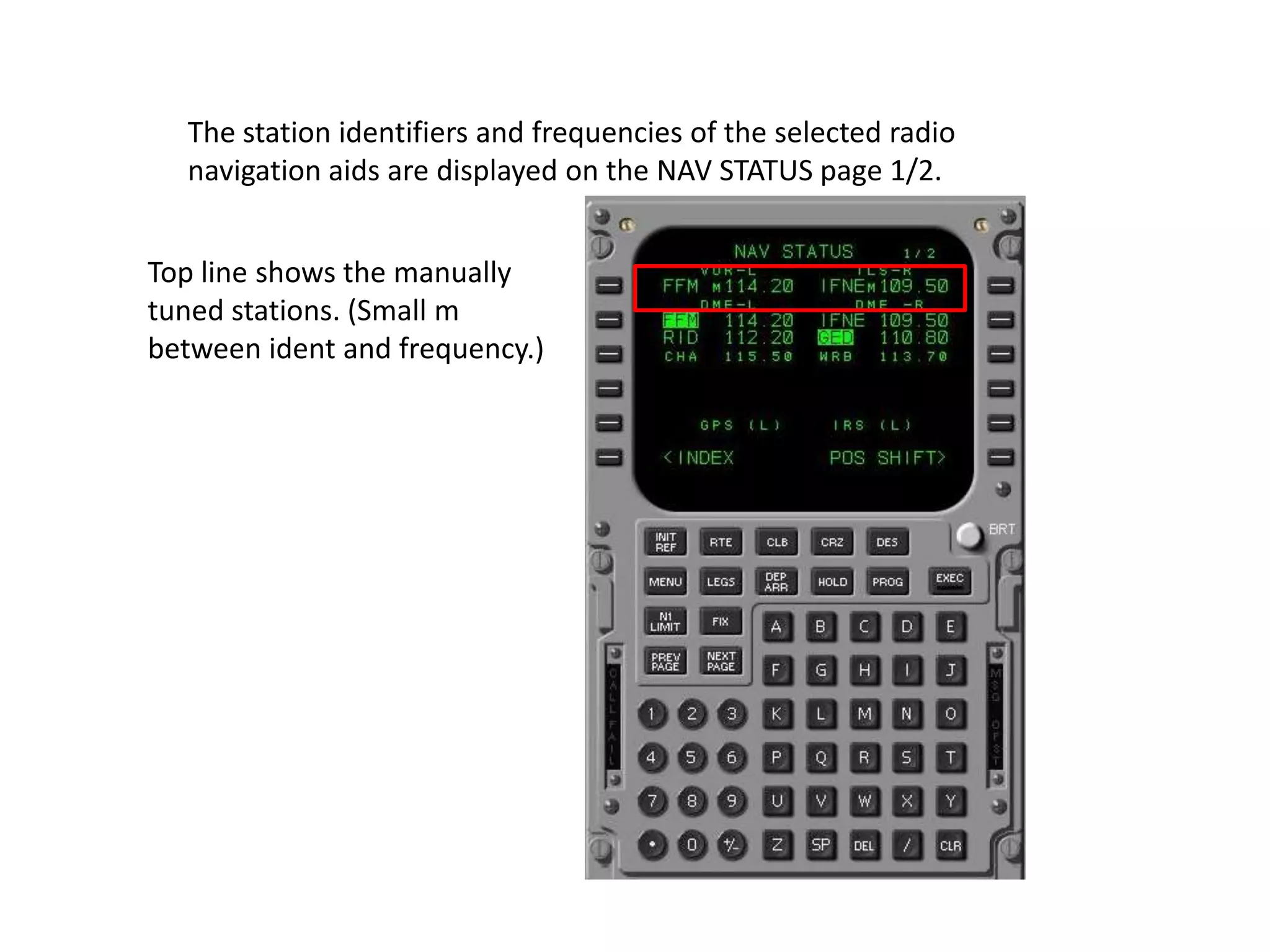 The station identifiers and frequencies of the selected radio
navigation aids are displayed on the NAV STATUS page 1/2.
Top line shows the manually
tuned stations. (Small m
between ident and frequency.)
 