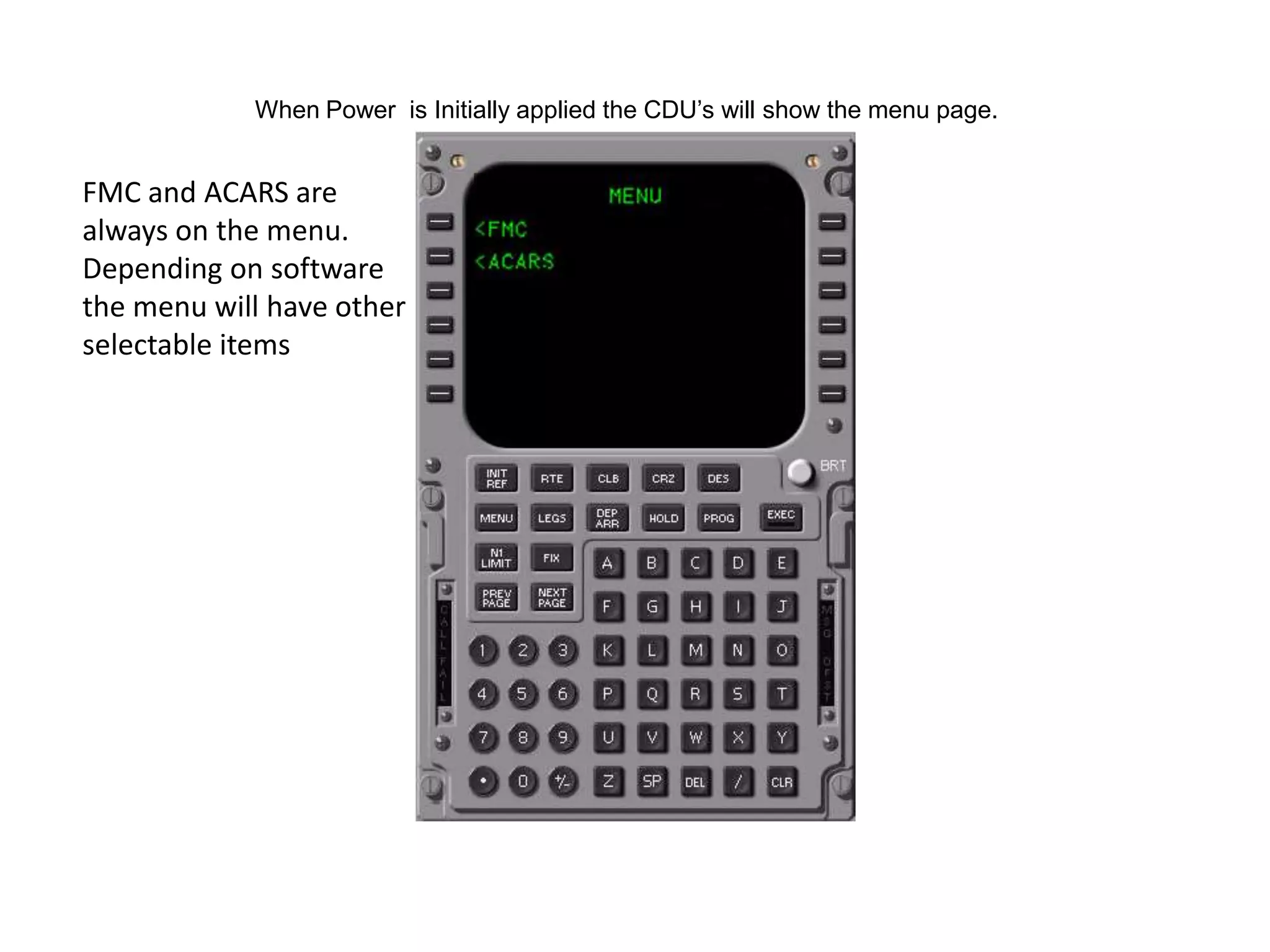 When Power is Initially applied the CDU’s will show the menu page.
FMC and ACARS are
always on the menu.
Depending on software
the menu will have other
selectable items
 