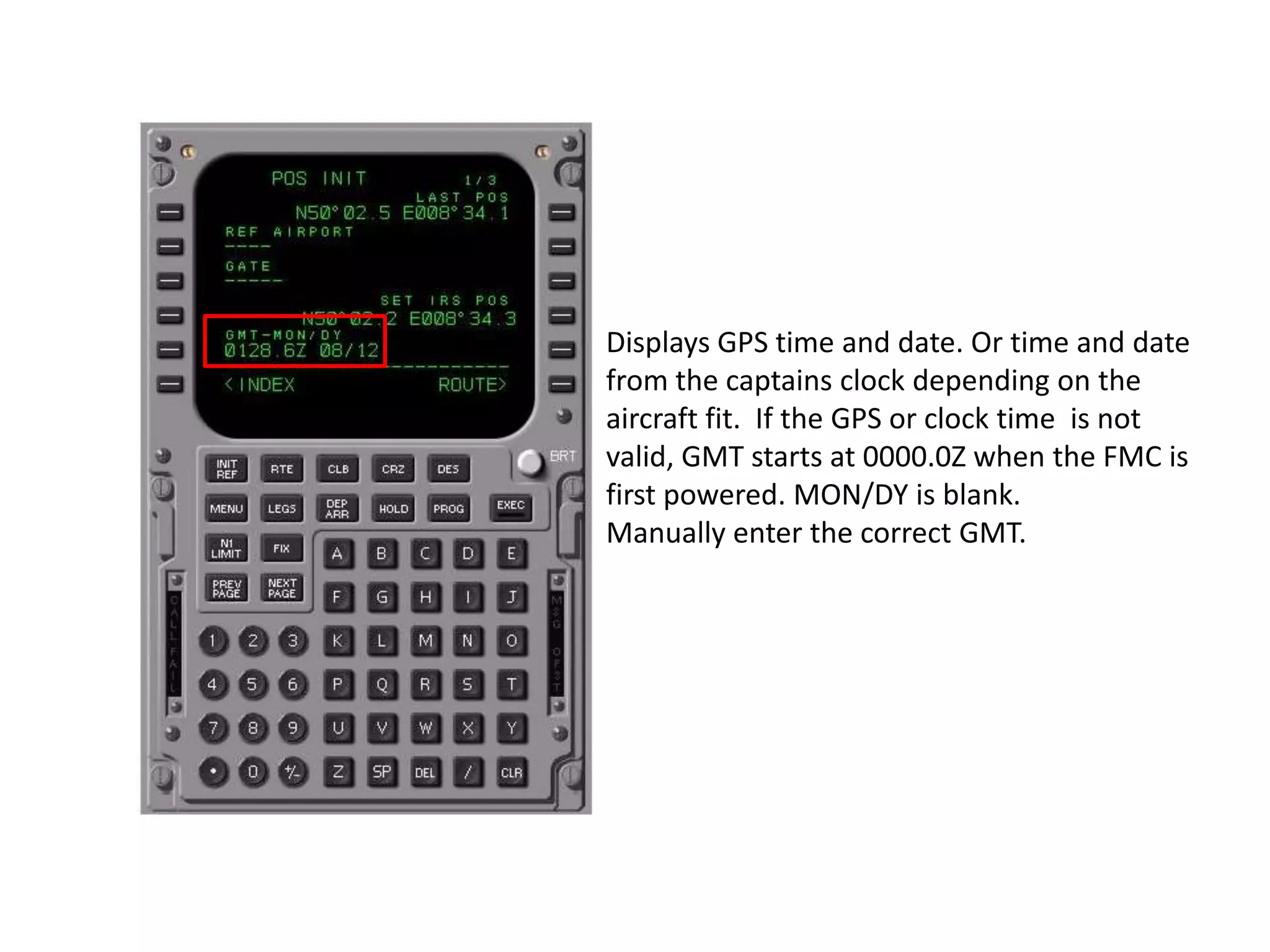 Enter the reference airport ICAO 4 letter
identifier.
If GPS is not used enter the gate number
maximum 5 characters.
If in the NAV data base the LAT and LONG
will show. This is selectable from LSK3R as
present position. It is not as accurate as
GPS but is the next best.
 