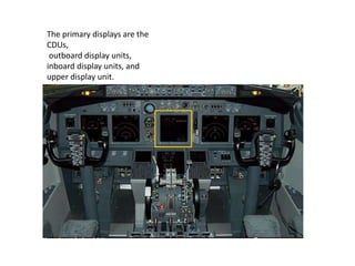 The primary displays are the
CDUs,
outboard display units,
inboard display units, and
upper display unit.
 