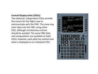 Control Display Units (CDUs)
Two identical, independent CDUs provide
the means for the flight crew to
communicate with the...