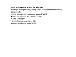 Flight Management System Introduction.
The flight management system (FMS) is comprised of the following
components:
• flig...