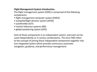 Flight Management System Introduction.
The flight management system (FMS) is comprised of the following
components:
• flig...