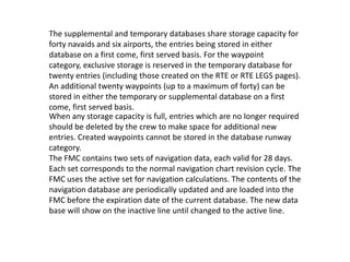 The supplemental and temporary databases share storage capacity for
forty navaids and six airports, the entries being stor...
