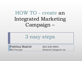 HOW TO - create an
Integrated Marketing
Campaign –

3 easy steps
Fedelina Madrid

623-224-0842

FMC Principal

dfmadrid1126@gmail.com

 