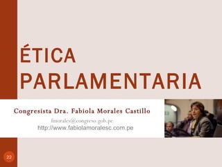 Congresista Dra. Fabiola Morales Castillo [email_address] http://www.fabiolamoralesc.com.pe ÉTICA PARLAMENTARIA   