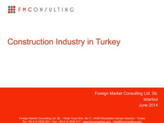 Foreign Market Consulting Ltd. Sti. 
Foreign Market Consulting Ltd. Şti. • Dede Yusuf Sok. No:11, 34453 Büyükdere Sarıyer İstanbul - Turkey 
Tel: +90-212-3638 052 • Fax: +90-212-3638 517 • www.fmconsulting.com • info@fmconsulting.com 
Istanbul 
June 2014 
Construction Industry in Turkey 
 