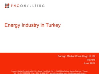 Foreign Market Consulting Ltd. Şti. • Dede Yusuf Sok. No:11, 34453 Büyükdere Sarıyer İstanbul - Turkey
Tel: +90-212-3638 052 • Fax: +90-212-3638 517 • www.fmconsulting.com • info@fmconsulting.com
Foreign Market Consulting Ltd. Sti
Istanbul
June 2014
Energy Industry in Turkey
 