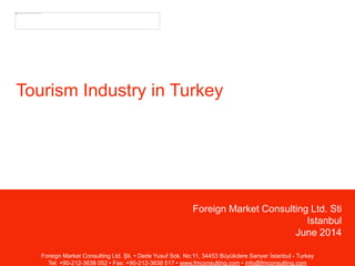 Foreign Market Consulting Ltd. Sti
Istanbul
June 2014
Tourism Industry in Turkey
Foreign Market Consulting Ltd. Şti. • Dede Yusuf Sok. No:11, 34453 Büyükdere Sarıyer İstanbul - Turkey
Tel: +90-212-3638 052 • Fax: +90-212-3638 517 • www.fmconsulting.com • info@fmconsulting.com
 