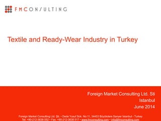 Foreign Market Consulting Ltd. Sti
Istanbul
June 2014
Textile and Ready-Wear Industry in Turkey
Foreign Market Consulting Ltd. Şti. • Dede Yusuf Sok. No:11, 34453 Büyükdere Sarıyer İstanbul - Turkey
Tel: +90-212-3638 052 • Fax: +90-212-3638 517 • www.fmconsulting.com • info@fmconsulting.com
 