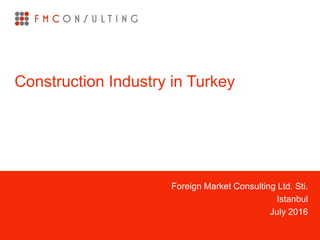 Foreign Market Consulting Ltd. Sti.
Istanbul
July 2016
Construction Industry in Turkey
 