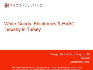 Foreign Market Consulting Ltd. Sti
Istanbul
September 2016
White Goods, Electronics & HVAC
Industry in Turkey
Foreign Market Consulting Ltd. Şti. • Dede Yusuf Sok. No:11, 34453 Büyükdere Sarıyer İstanbul - Turkey
Tel: +90-212-3638 052 • Fax: +90-212-3638 517 • www.fmconsulting.com • info@fmconsulting.com
 