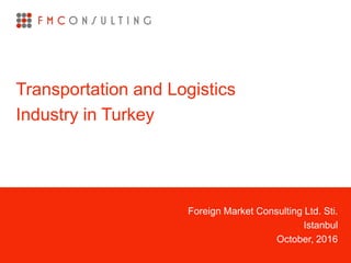 Foreign Market Consulting Ltd. Sti.
Istanbul
October, 2016
Transportation and Logistics
Industry in Turkey
 