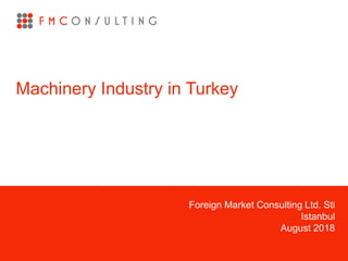 Foreign Market Consulting Ltd. Sti
Istanbul
August 2018
Machinery Industry in Turkey
 