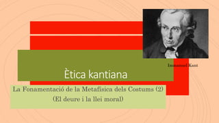 Ètica kantiana
La Fonamentació de la Metafísica dels Costums (2)
(El deure i la llei moral)
Immanuel Kant
 