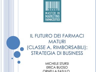 IL FUTURO DEI FARMACI
         MATURI
(CLASSE A, RIMBORSABILI):
  STRATEGIA DI BUSINESS

       MICHELE STURSI
       ERICA BUOSO
 
