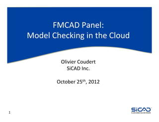 FMCAD	
  Panel:	
  
        Model	
  Checking	
  in	
  the	
  Cloud	
  

                     Olivier	
  Coudert	
  
                        SiCAD	
  Inc.	
  
                                	
  
                    October	
  25th,	
  2012	
  



                                                                                TM




1	
                                                CLOUD-AIDED SILICON DESIGN
 