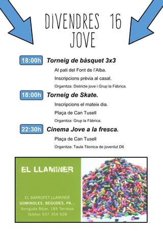 18:00h Torneig de bàsquet 3x3
Al pati del Font de l’Alba.
Inscripcions prèvia al casal.
Organitza: Districte jove i Grup la Fàbrica.
18:00h Torneig de Skate.
Inscripcions el mateix dia.
Plaça de Can Tusell
Organitza: Grup la Fàbrica.
22:30h Cinema Jove a la fresca.
Plaça de Can Tusell
Organitza: Taula Tècnica de joventut D6
 