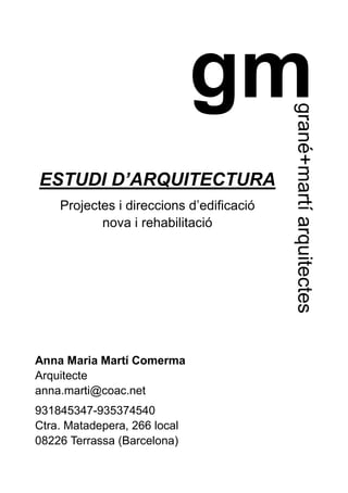 gm
grané+martíarquitectes
ESTUDI D’ARQUITECTURA
Projectes i direccions d’edificació
nova i rehabilitació
Anna Maria Martí Comerma
Arquitecte
anna.marti@coac.net
931845347-935374540
Ctra. Matadepera, 266 local
08226 Terrassa (Barcelona)
 