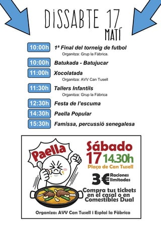 10:00h 1ª Final del torneig de futbol
Organitza: Grup la Fàbrica.
10:00h Batukada - Batujucar
11:00h Xocolatada
Organitza: AVV Can Tusell
11:30h Tallers Infantils
Organitza: Grup la Fàbrica
12:30h Festa de l’escuma
14:30h Paella Popular
15:30h Famissa, percussió senegalesa
 