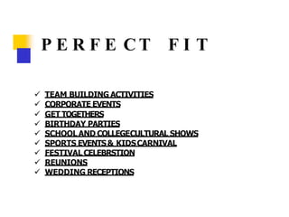 P E R F E C T F I T
 TEAM BUILDING ACTIVITIES
 CORPORATE EVENTS
 GET TOGETHERS
 BIRTHDAY PARTIES
 SCHOOL AND COLLEGECULTURAL SHOWS
 SPORTS EVENTS& KIDSCARNIVAL
 FESTIVAL CELEBRSTION
 REUNIONS
 WEDDING RECEPTIONS
 
