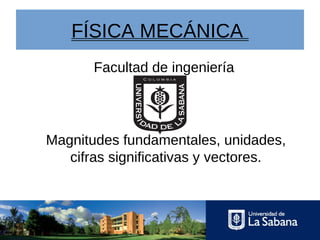 FÍSICA MECÁNICA
Facultad de ingeniería
Magnitudes fundamentales, unidades,
cifras significativas y vectores.
 