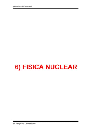 Asignatura: Física Moderna




  6) FISICA NUCLEAR




Lic. Percy Víctor Cañote Fajardo
 