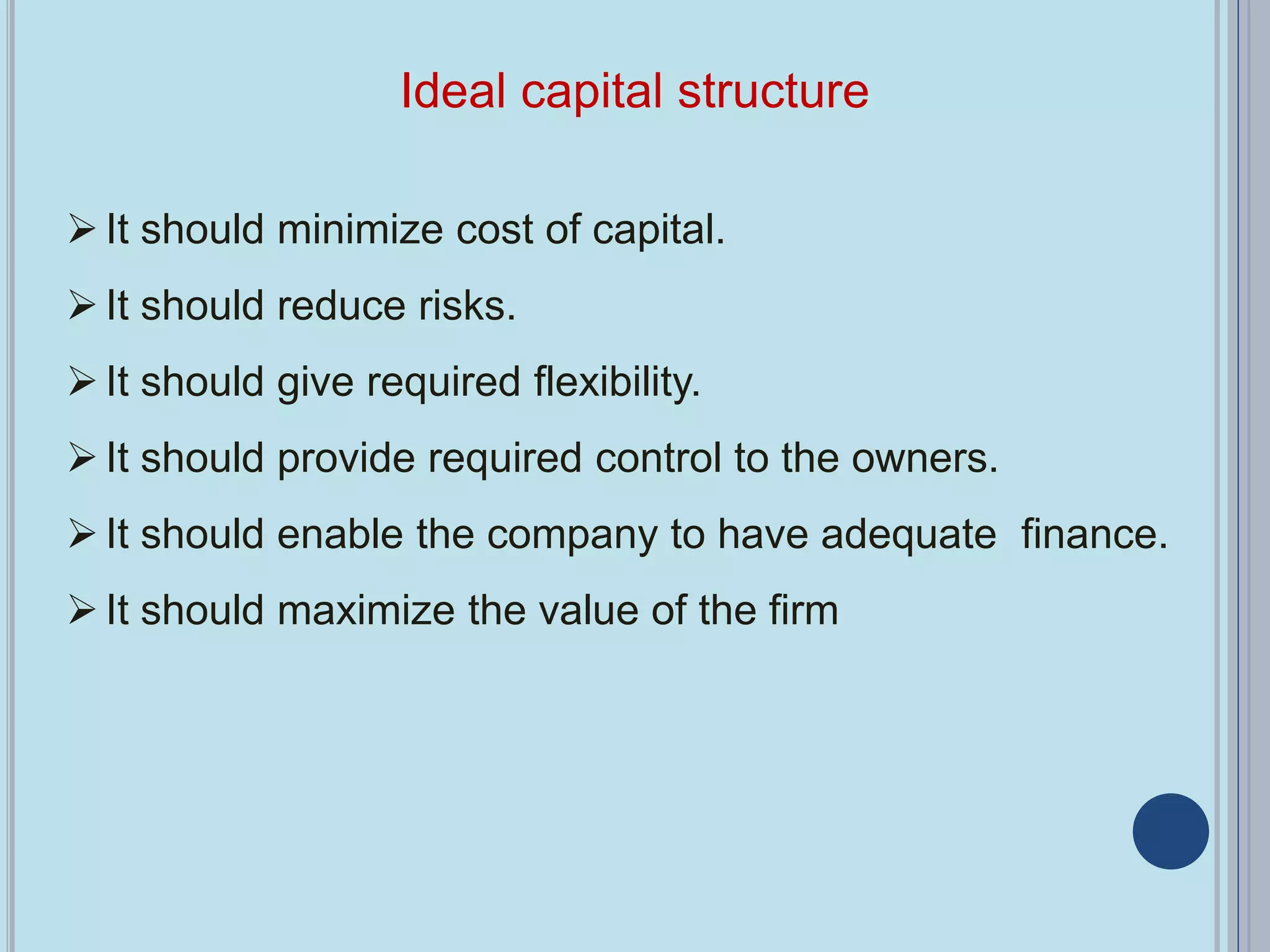 Ideal capital structure
It should minimize cost of capital.
It should reduce risks.
It should give required flexibility.
It should provide required control to the owners.
It should enable the company to have adequate finance.
It should maximize the value of the firm
 
