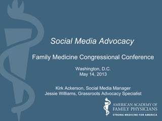 Social Media Advocacy
Family Medicine Congressional Conference
Washington, D.C.
May 14, 2013
Kirk Ackerson, Social Media Manager
Jessie Williams, Grassroots Advocacy Specialist
 