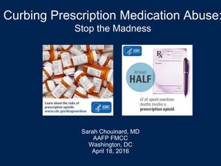Curbing Prescription Medication Abuse:
Stop the Madness
Sarah Chouinard, MD
AAFP FMCC
Washington, DC
April 18, 2016
 