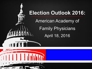 +
Election Outlook 2016:
American Academy of
Family Physicians
April 18, 2016
 