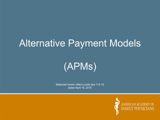 Alternative Payment Models
(APMs)
Materials herein reflect public law 114-10
dated April 16, 2015
 