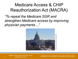 Medicare Access & CHIP
Reauthorization Act (MACRA)
4
“To repeal the Medicare SGR and
strengthen Medicare access by improving
physician payments…”
PhotoCourtesyofAmyMullins,MD
Materials herein reflect public law 114-10
dated April 16, 2015
 
