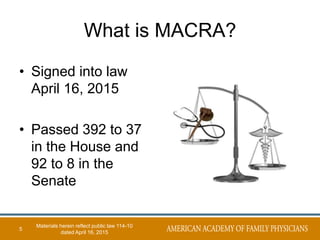 What is MACRA?
• Signed into law
April 16, 2015
• Passed 392 to 37
in the House and
92 to 8 in the
Senate
5
Materials herein reflect public law 114-10
dated April 16, 2015
 