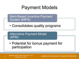 Payment Models
• Consolidates quality programs
Merit-Based Incentive Payment
System (MIPS)
• Potential for bonus payment for
participation
Alternative Payment Model
(APM)
8
Materials herein reflect public law 114-10
dated April 16, 2015
 