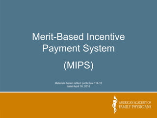 Merit-Based Incentive
Payment System
(MIPS)
Materials herein reflect public law 114-10
dated April 16, 2015
 