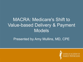 MACRA: Medicare's Shift to
Value-based Delivery & Payment
Models
Presented by Amy Mullins, MD, CPE
 