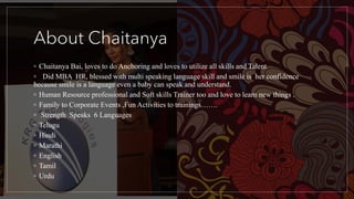 About Chaitanya
◦ Chaitanya Bai, loves to do Anchoring and loves to utilize all skills and Talent
◦ Did MBA HR, blessed wi...