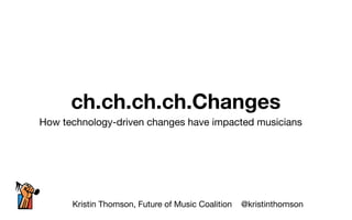 ch.ch.ch.ch.Changes
Kristin Thomson, Future of Music Coalition @kristinthomson
How technology-driven changes have impacted musicians
 