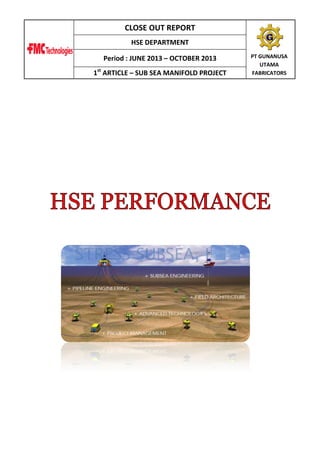 CLOSE OUT REPORT
HSE DEPARTMENT
Period : JUNE 2013 – OCTOBER 2013
1st ARTICLE – SUB SEA MANIFOLD PROJECT

PT GUNANUSA
UTAMA
FABRICATORS

 