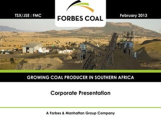 TSX/JSE : FMC                                        February 2013




     GROWING COAL PRODUCER IN SOUTHERN AFRICA


                  Corporate Presentation


                A Forbes & Manhattan Group Company
 