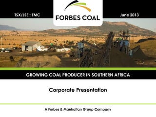 A Forbes & Manhattan Group Company
Corporate Presentation
June 2013TSX/JSE : FMC
GROWING COAL PRODUCER IN SOUTHERN AFRICA
 