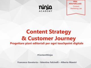 Content Strategy
& Customer Journey
Progettare piani editoriali per ogni touchpoint digitale
#ContentNinjas
FREE
MASTERCLASS
Content
Marketing Lab
Francesco Gavatorta – Valentina Falcinelli – Alberto Maestri
 