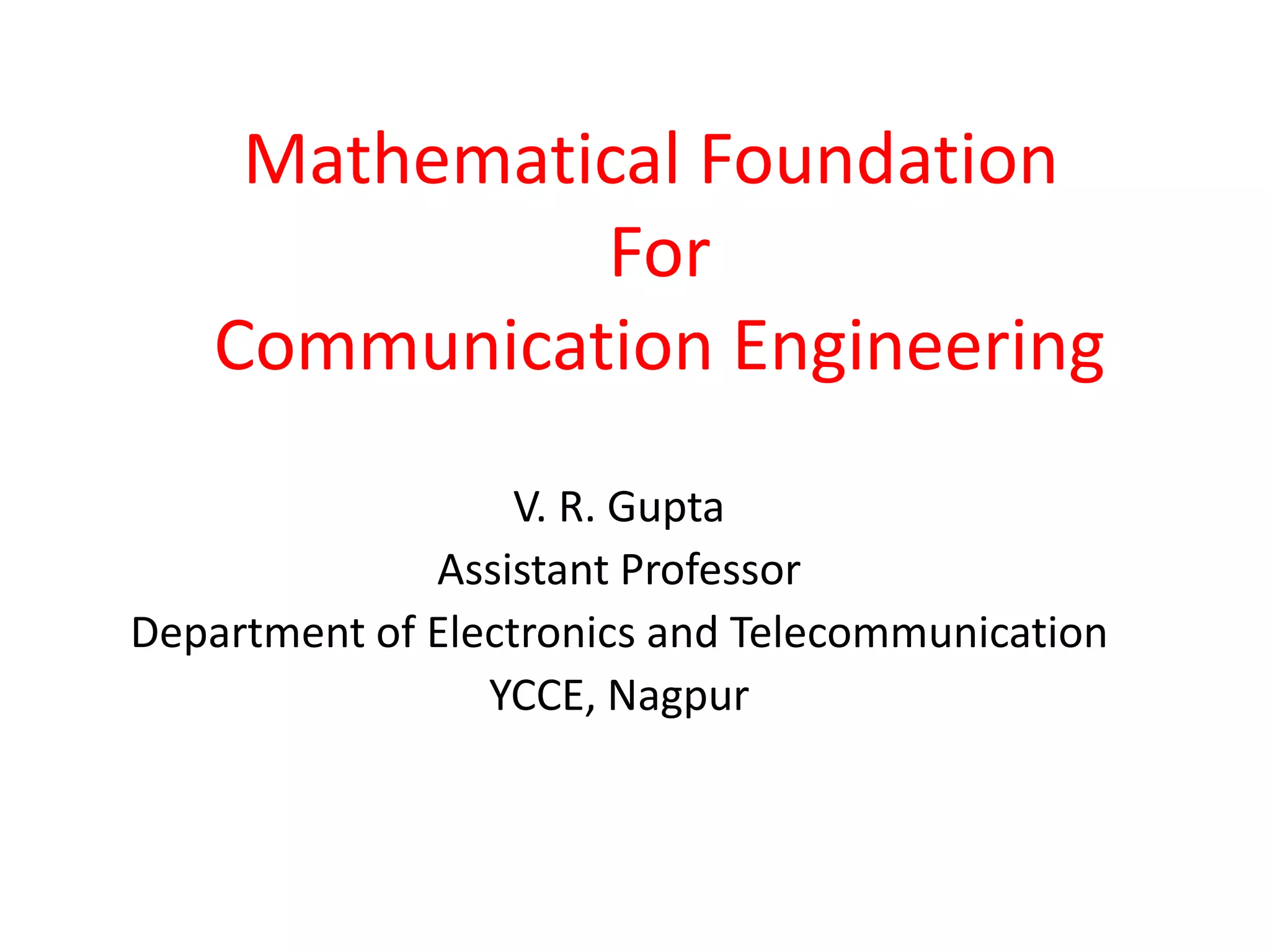 Mathematical Foundation
For
Communication Engineering
V. R. Gupta
Assistant Professor
Department of Electronics and Telecommunication
YCCE, Nagpur
 