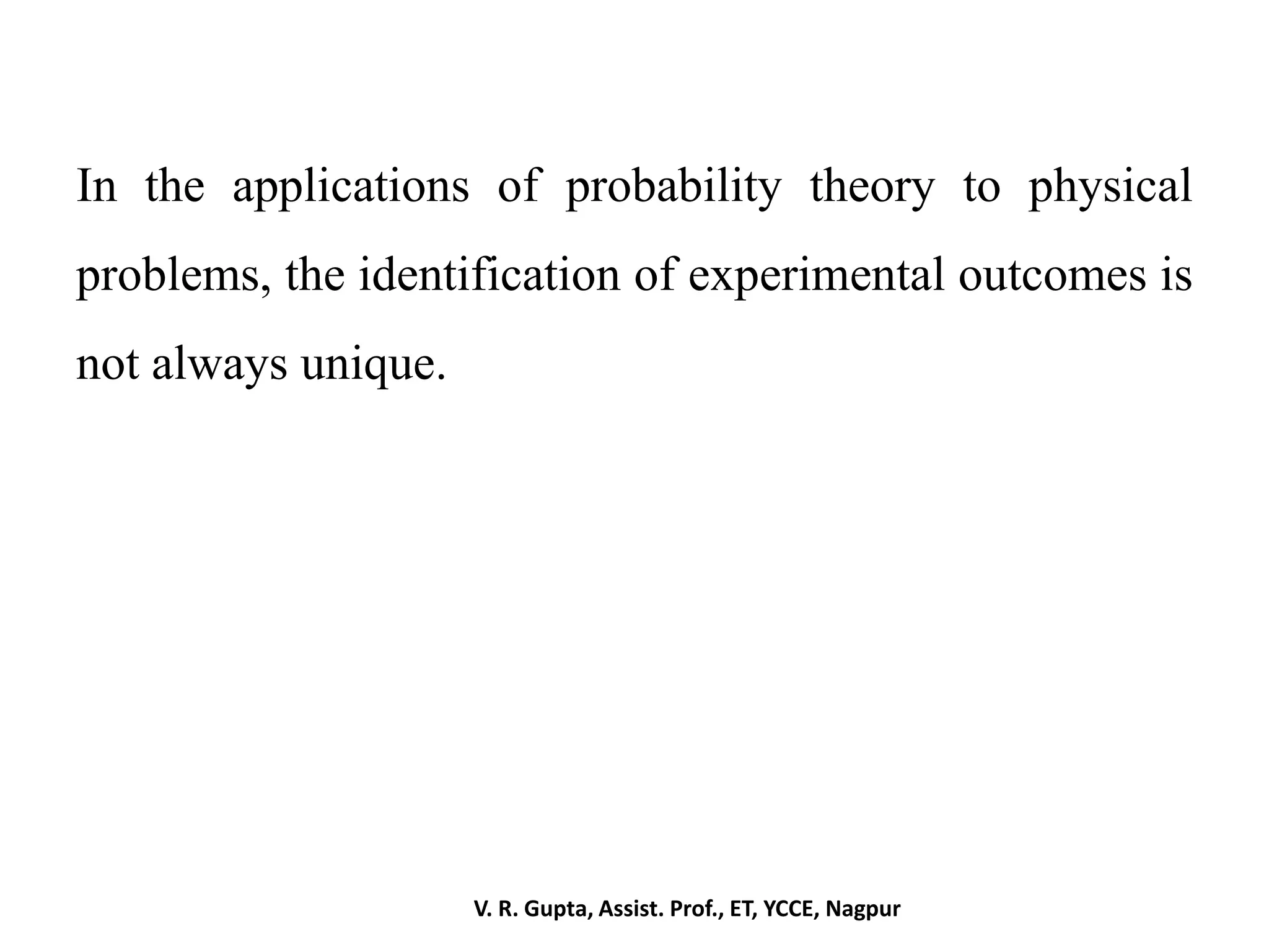 In the applications of probability theory to physical
problems, the identification of experimental outcomes is
not always unique.
V. R. Gupta, Assist. Prof., ET, YCCE, Nagpur
 
