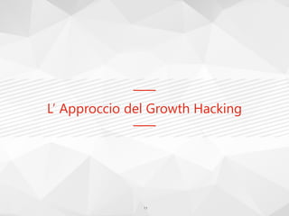 L’ Approccio del Growth Hacking
11
 