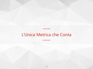 L’Unica Metrica che Conta
24
 