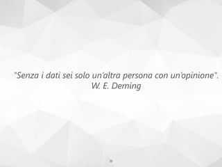 "Senza i dati sei solo un’altra persona con un’opinione".
W. E. Deming
39
 