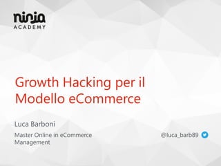 Growth Hacking per il
Modello eCommerce
Master Online in eCommerce
Management
@luca_barb89
Luca Barboni
 