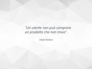 "Un utente non può comprare
un prodotto che non trova".
Jakob Nielsen
 